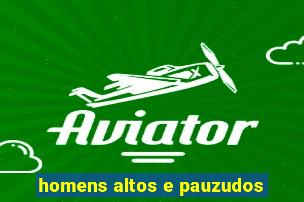 homens altos e pauzudos